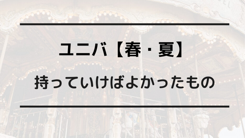 ユニバ 持っていけばよかった 春 夏