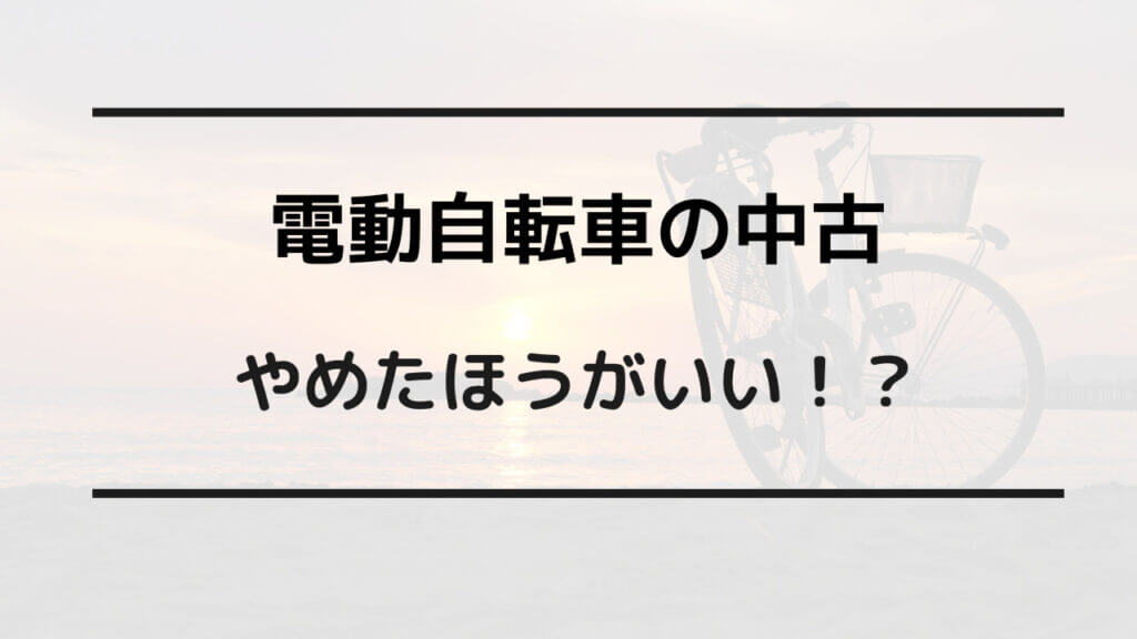 電動自転車の中古はやめたほうがいいの？